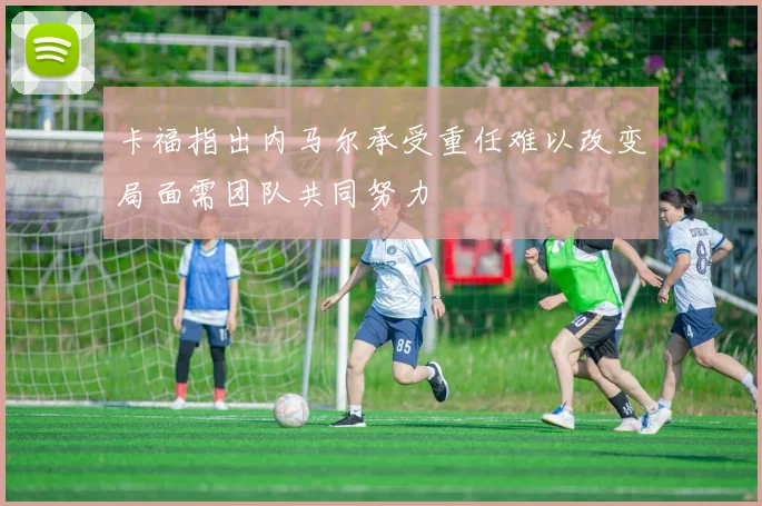 卡福指出内马尔承受重任难以改变局面需团队共同努力