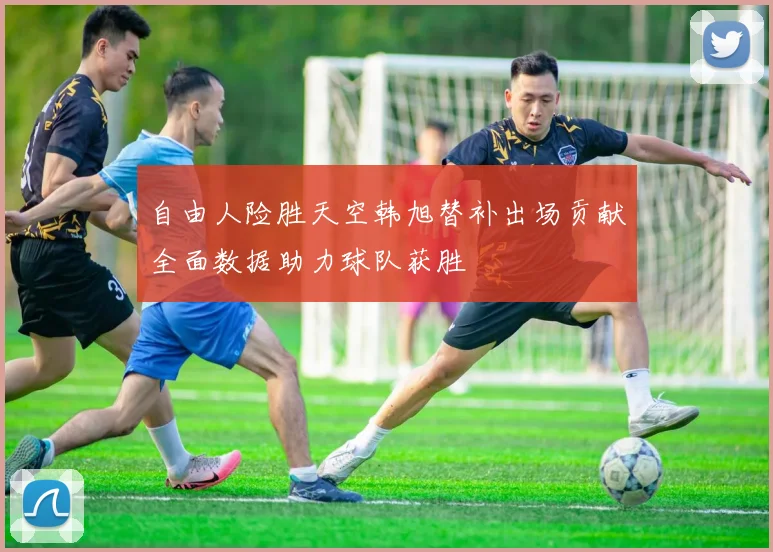 自由人险胜天空韩旭替补出场贡献全面数据助力球队获胜