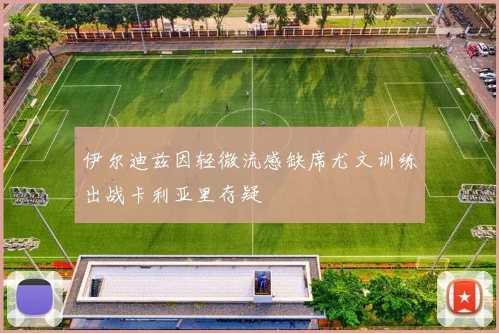 伊尔迪兹因轻微流感缺席尤文训练出战卡利亚里存疑