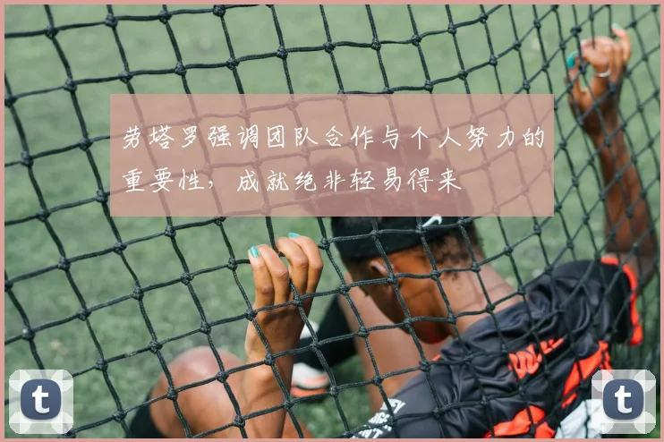 劳塔罗强调团队合作与个人努力的重要性，成就绝非轻易得来