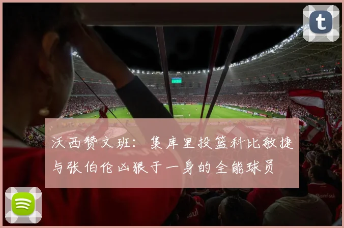 沃西赞文班：集库里投篮科比敏捷与张伯伦凶狠于一身的全能球员