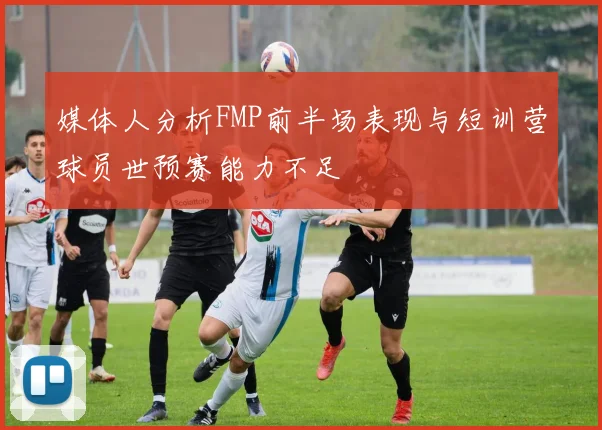媒体人分析FMP前半场表现与短训营球员世预赛能力不足