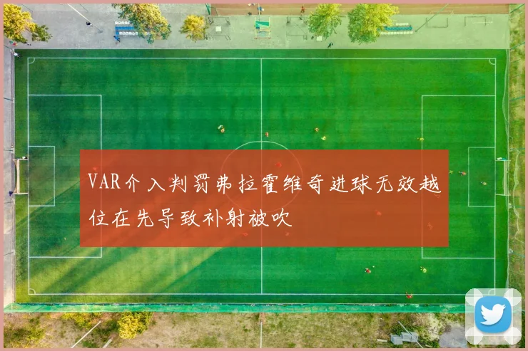 VAR介入判罚弗拉霍维奇进球无效越位在先导致补射被吹