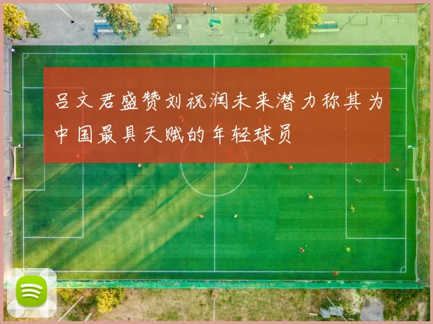 吕文君盛赞刘祝润未来潜力称其为中国最具天赋的年轻球员