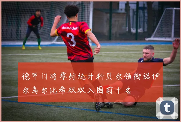 德甲门将零封统计科贝尔领衔诺伊尔乌尔比希双双入围前十名