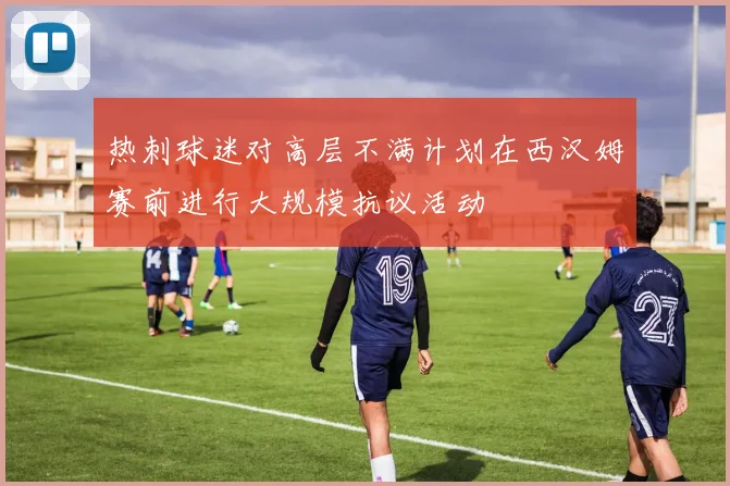热刺球迷对高层不满计划在西汉姆赛前进行大规模抗议活动