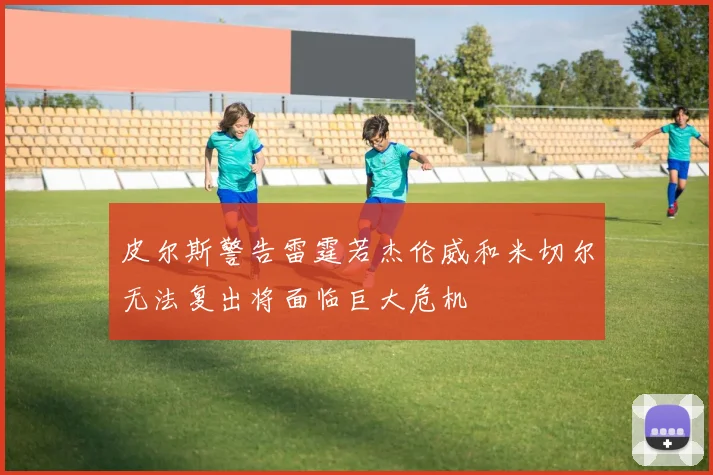 皮尔斯警告雷霆若杰伦威和米切尔无法复出将面临巨大危机
