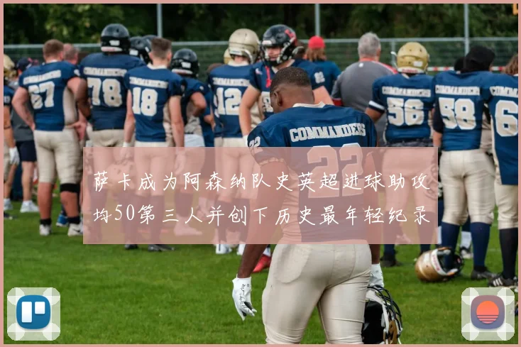 萨卡成为阿森纳队史英超进球助攻均50第三人并创下历史最年轻纪录