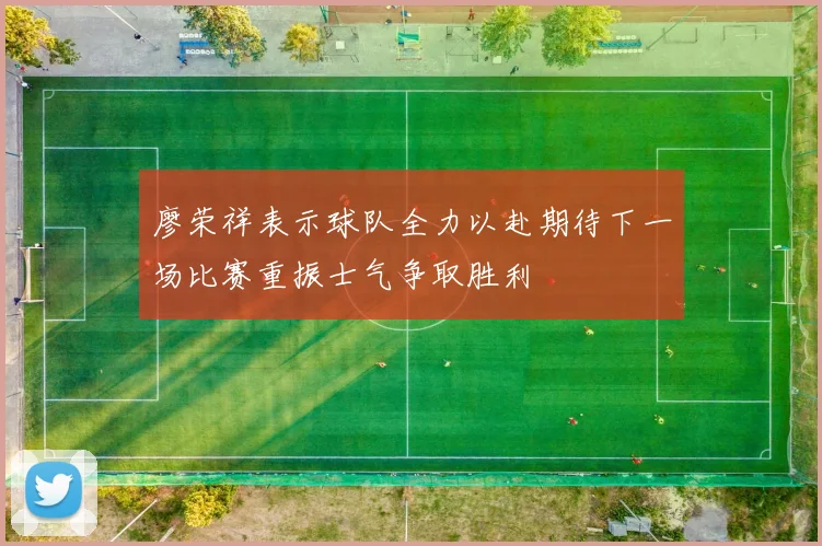 廖荣祥表示球队全力以赴期待下一场比赛重振士气争取胜利