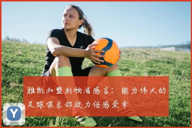 雅凯加盟利物浦感言：能为伟大的足球俱乐部效力倍感荣幸