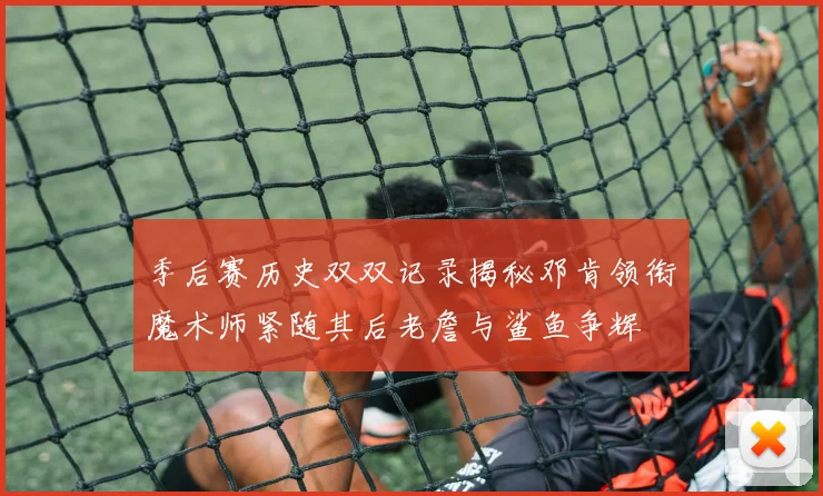 季后赛历史双双记录揭秘邓肯领衔魔术师紧随其后老詹与鲨鱼争辉