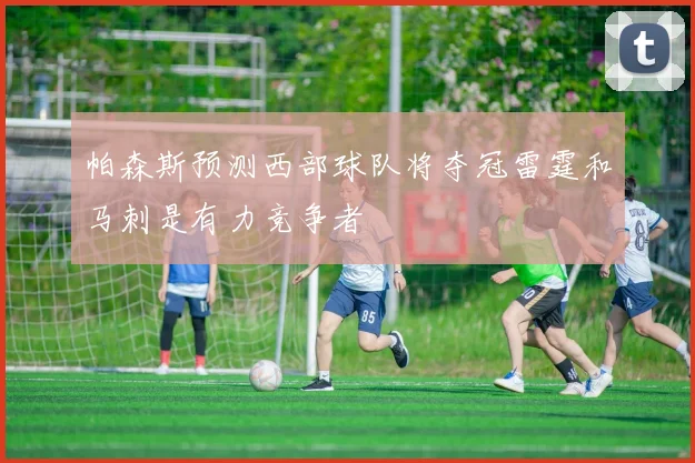 帕森斯预测西部球队将夺冠雷霆和马刺是有力竞争者