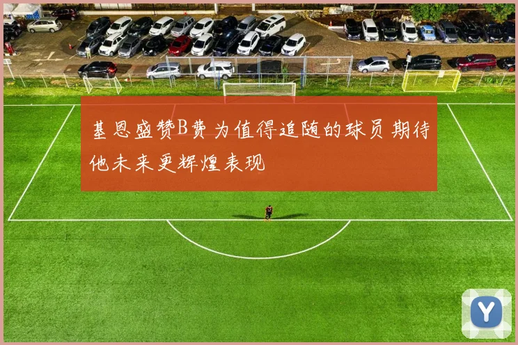 基恩盛赞B费为值得追随的球员期待他未来更辉煌表现