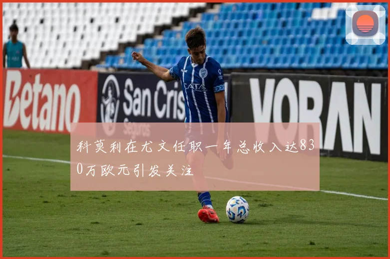 科莫利在尤文任职一年总收入达830万欧元引发关注