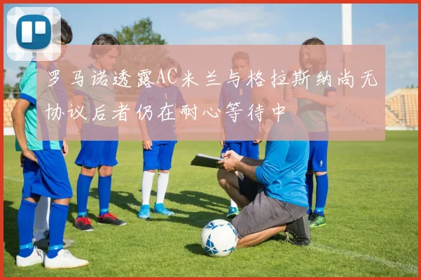罗马诺透露AC米兰与格拉斯纳尚无协议后者仍在耐心等待中