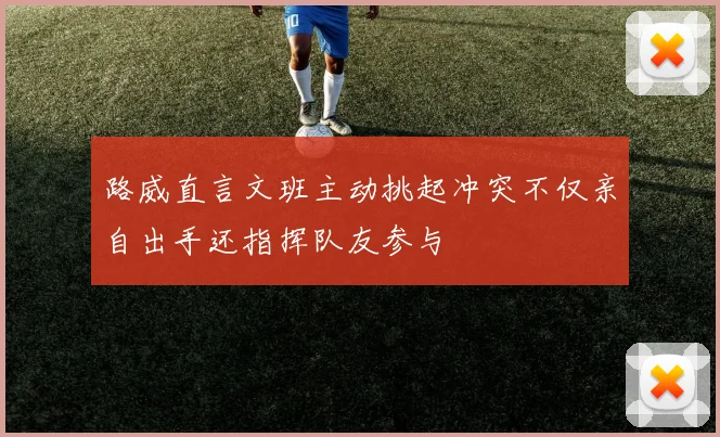 路威直言文班主动挑起冲突不仅亲自出手还指挥队友参与