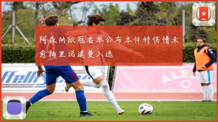 阿森纳欧冠名单公布本怀特伤情未愈梅里诺道曼入选