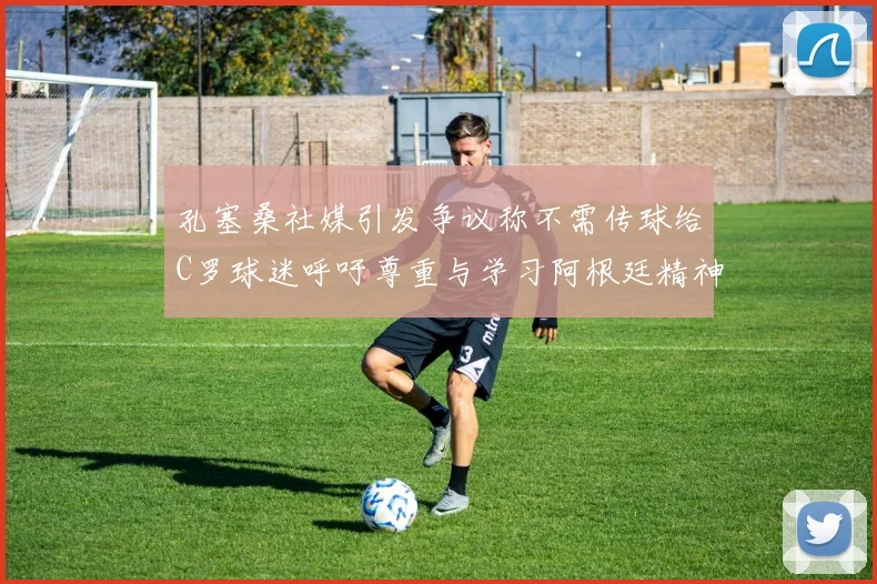 孔塞桑社媒引发争议称不需传球给C罗球迷呼吁尊重与学习阿根廷精神