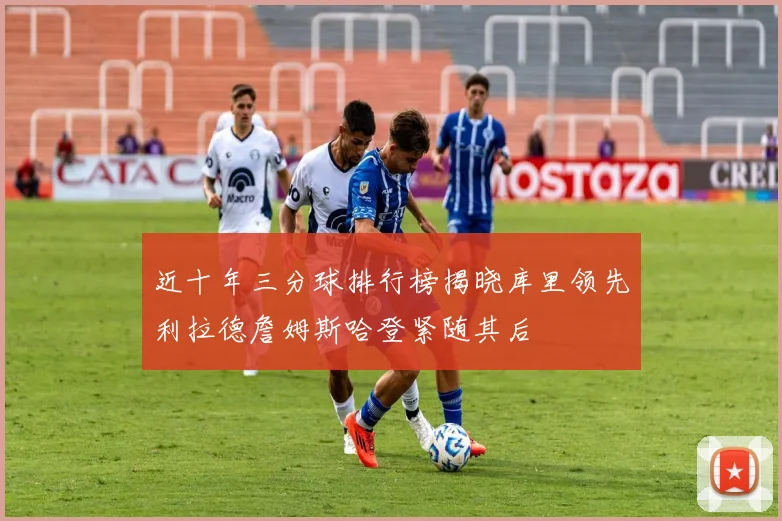 近十年三分球排行榜揭晓库里领先利拉德詹姆斯哈登紧随其后