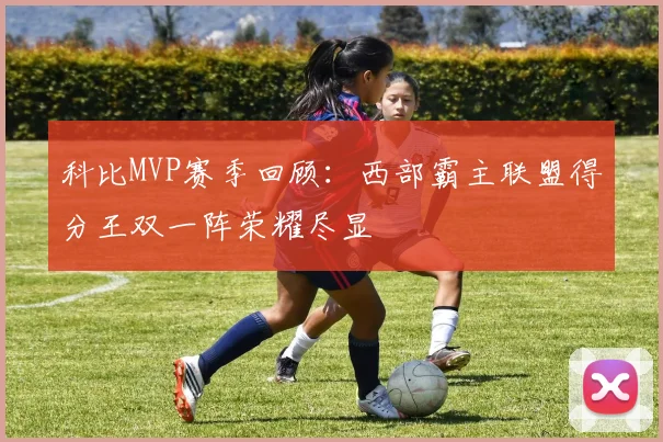 科比MVP赛季回顾：西部霸主联盟得分王双一阵荣耀尽显