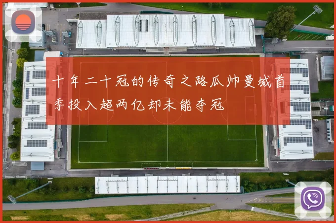 十年二十冠的传奇之路瓜帅曼城首季投入超两亿却未能夺冠