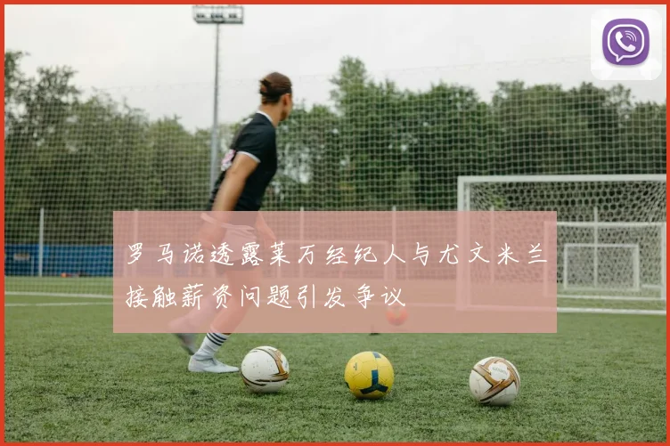 罗马诺透露莱万经纪人与尤文米兰接触薪资问题引发争议