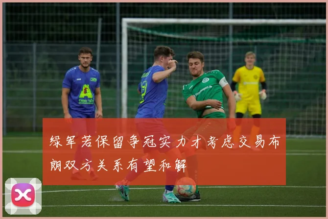 绿军若保留争冠实力才考虑交易布朗双方关系有望和解