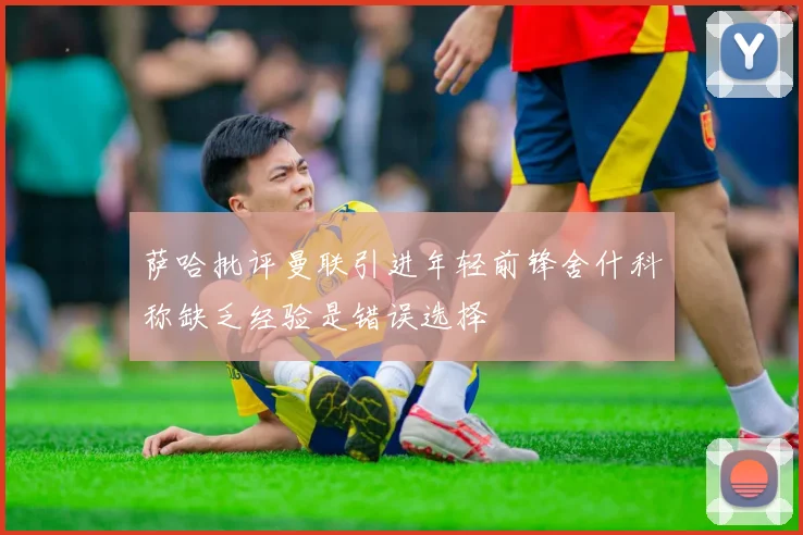 萨哈批评曼联引进年轻前锋舍什科称缺乏经验是错误选择