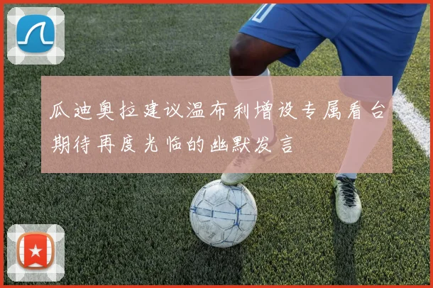 瓜迪奥拉建议温布利增设专属看台期待再度光临的幽默发言