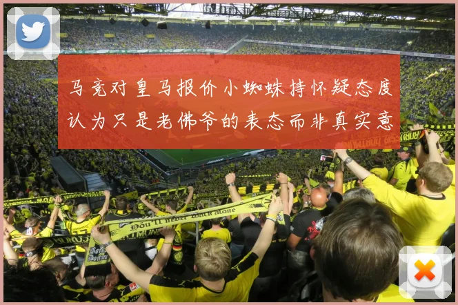 马竞对皇马报价小蜘蛛持怀疑态度认为只是老佛爷的表态而非真实意图