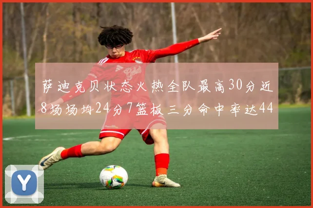 萨迪克贝状态火热全队最高30分近8场场均24分7篮板三分命中率达44