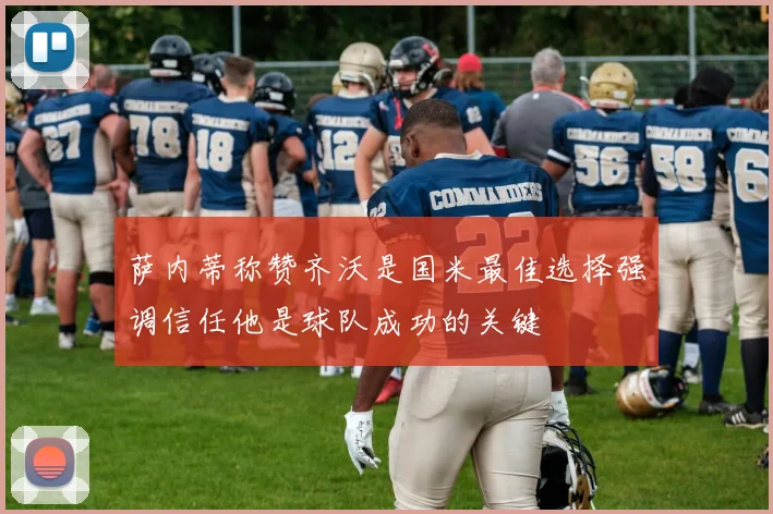 萨内蒂称赞齐沃是国米最佳选择强调信任他是球队成功的关键