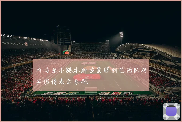 内马尔小腿水肿恢复顺利巴西队对其伤情表示乐观