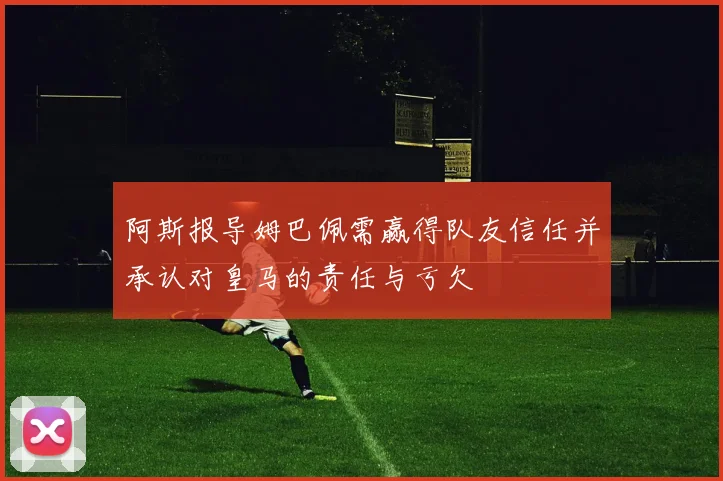 阿斯报导姆巴佩需赢得队友信任并承认对皇马的责任与亏欠