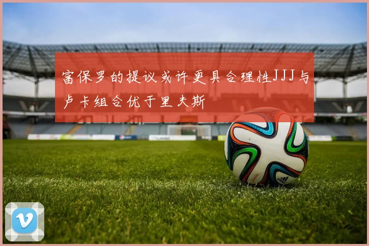 富保罗的提议或许更具合理性JJJ与卢卡组合优于里夫斯