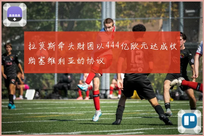 拉莫斯牵头财团以444亿欧元达成收购塞维利亚的协议