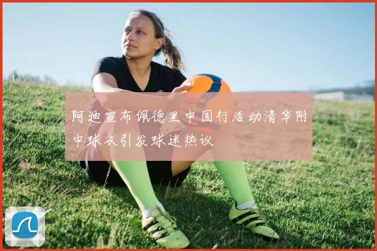 阿迪宣布佩德里中国行活动清华附中球衣引发球迷热议